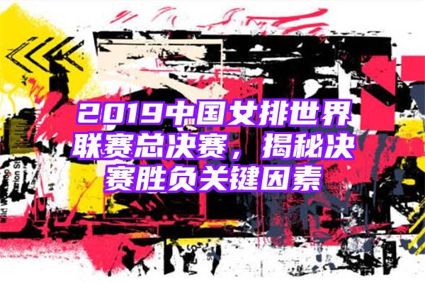 2019中国女排世界联赛总决赛，揭秘决赛胜负关键因素