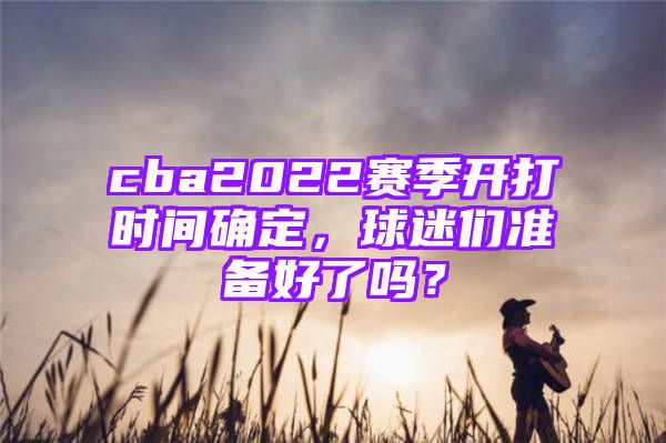 cba2022赛季开打时间确定，球迷们准备好了吗？