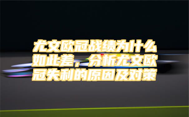 尤文欧冠战绩为什么如此差，分析尤文欧冠失利的原因及对策