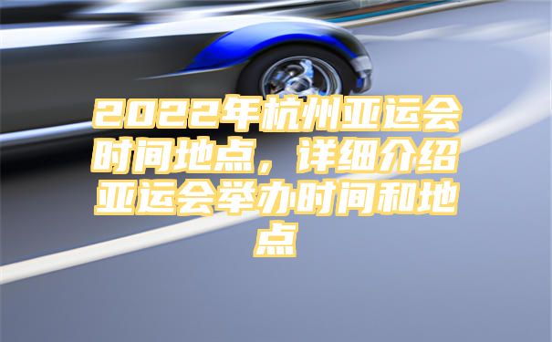 2022年杭州亚运会时间地点，详细介绍亚运会举办时间和地点