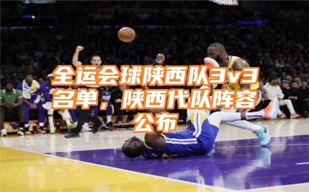 全运会球陕西队3v3名单，陕西代队阵容公布