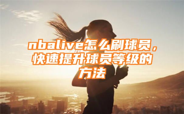 nbalive怎么刷球员，快速提升球员等级的方法