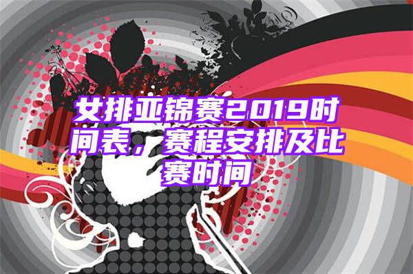 女排亚锦赛2019时间表，赛程安排及比赛时间