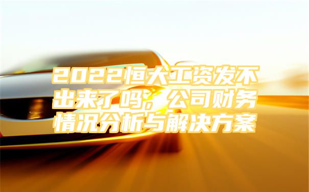 2022恒大工资发不出来了吗，公司财务情况分析与解决方案