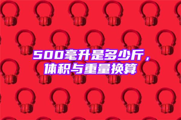 500毫升是多少斤，体积与重量换算