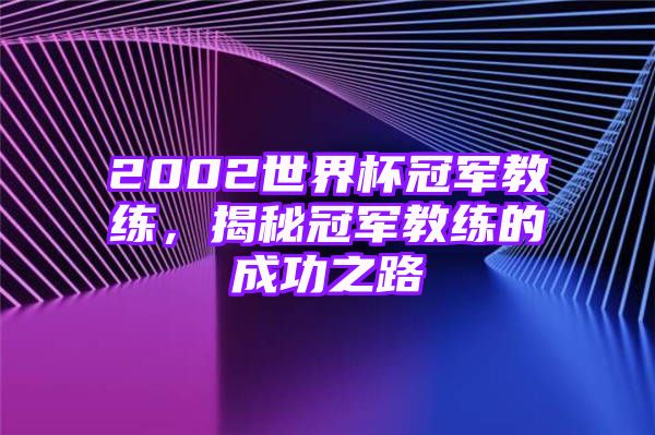 2002世界杯冠军教练，揭秘冠军教练的成功之路