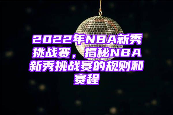 2022年NBA新秀挑战赛，揭秘NBA新秀挑战赛的规则和赛程