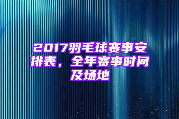 2017羽毛球赛事安排表，全年赛事时间及场地