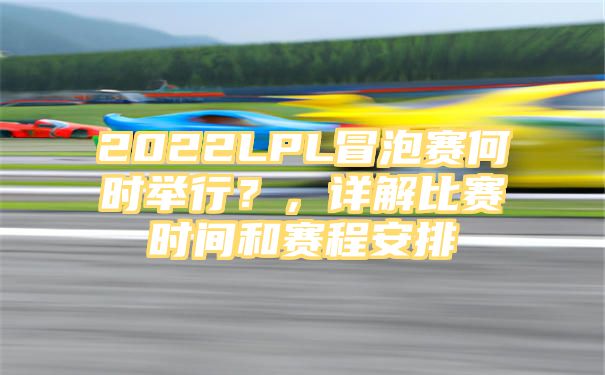 2022LPL冒泡赛何时举行？，详解比赛时间和赛程安排