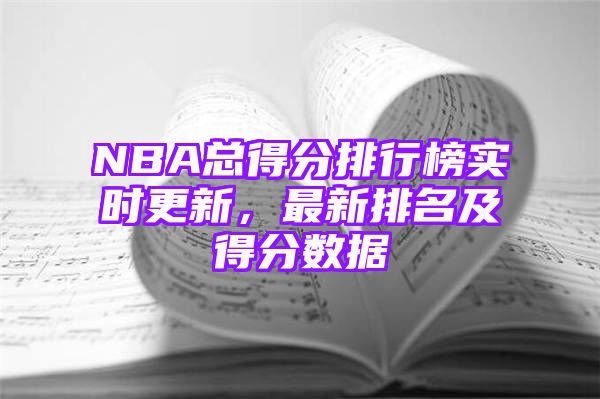 NBA总得分排行榜实时更新，最新排名及得分数据