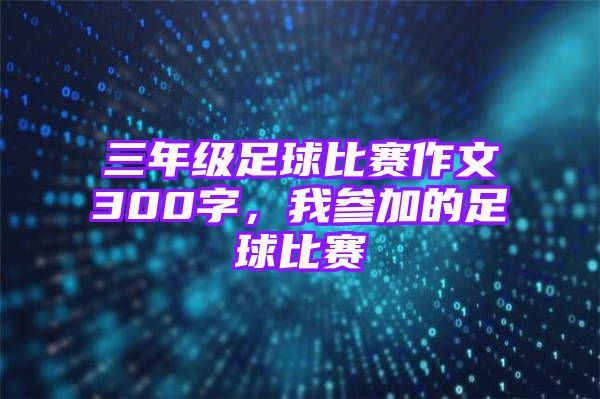 三年级足球比赛作文300字，我参加的足球比赛