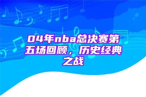 04年nba总决赛第五场回顾，历史经典之战