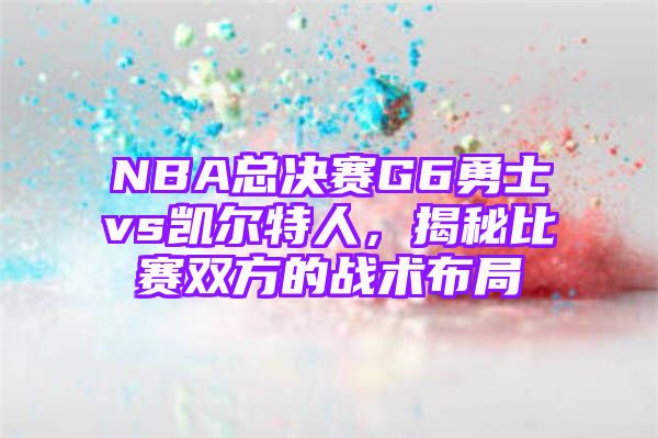 NBA总决赛G6勇士vs凯尔特人，揭秘比赛双方的战术布局