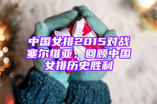 中国女排2015对战塞尔维亚，回顾中国女排历史胜利