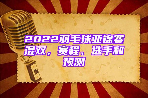 2022羽毛球亚锦赛混双，赛程、选手和预测