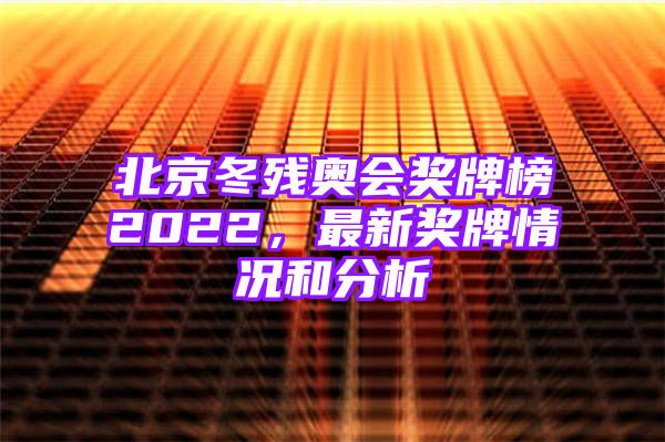 北京冬残奥会奖牌榜2022，最新奖牌情况和分析