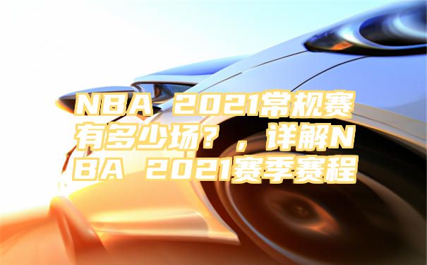 NBA 2021常规赛有多少场？，详解NBA 2021赛季赛程