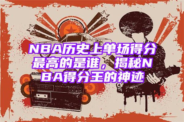 NBA历史上单场得分最高的是谁，揭秘NBA得分王的神迹