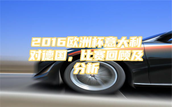 2016欧洲杯意大利对德国，比赛回顾及分析