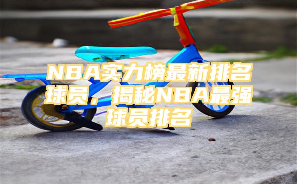 NBA实力榜最新排名球员，揭秘NBA最强球员排名