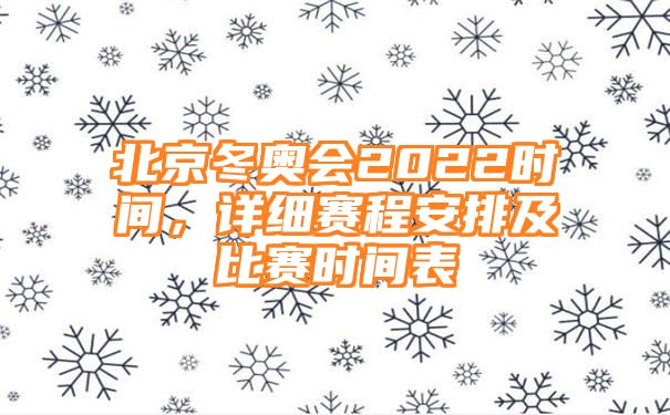 北京冬奥会2022时间，详细赛程安排及比赛时间表