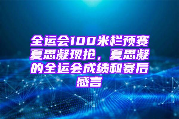 全运会100米栏预赛夏思凝现抢，夏思凝的全运会成绩和赛后感言