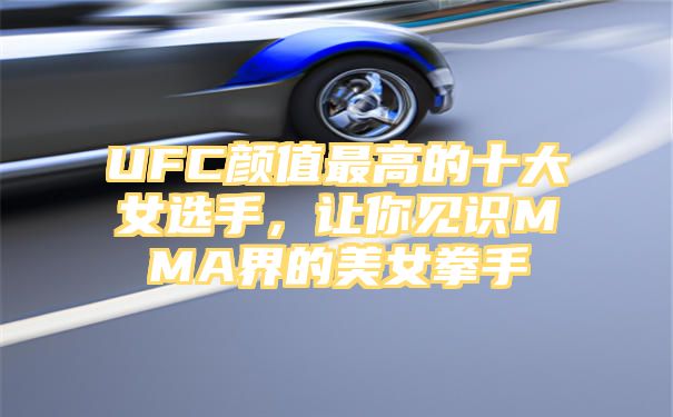 UFC颜值最高的十大女选手，让你见识MMA界的美女拳手