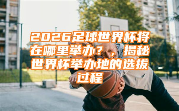 2026足球世界杯将在哪里举办？，揭秘世界杯举办地的选拔过程