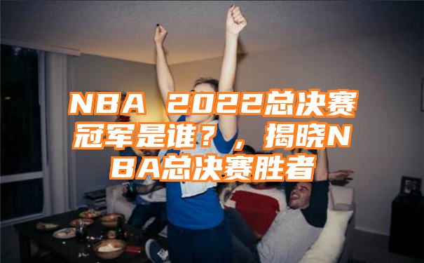 NBA 2022总决赛冠军是谁？，揭晓NBA总决赛胜者