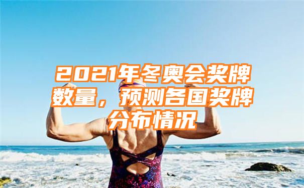 2021年冬奥会奖牌数量，预测各国奖牌分布情况