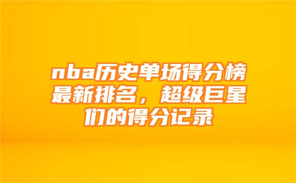 nba历史单场得分榜最新排名，超级巨星们的得分记录