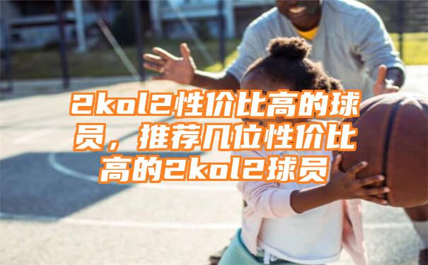 2kol2性价比高的球员，推荐几位性价比高的2kol2球员