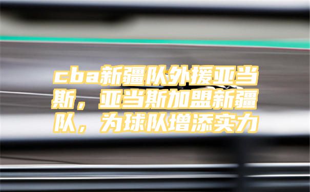 cba新疆队外援亚当斯，亚当斯加盟新疆队，为球队增添实力