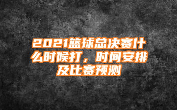 2021篮球总决赛什么时候打，时间安排及比赛预测