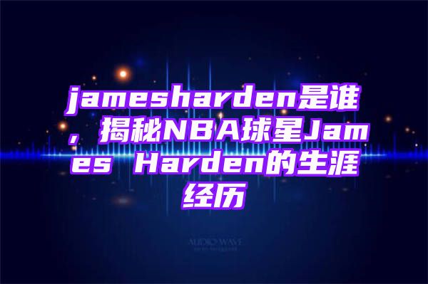 jamesharden是谁，揭秘NBA球星James Harden的生涯经历