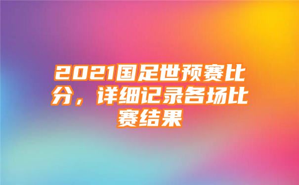 2021国足世预赛比分，详细记录各场比赛结果