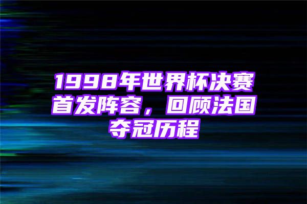 1998年世界杯决赛首发阵容，回顾法国夺冠历程