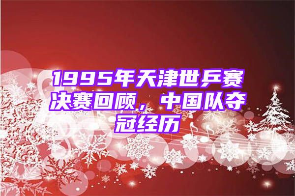 1995年天津世乒赛决赛回顾，中国队夺冠经历