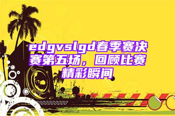 edgvslgd春季赛决赛第五场，回顾比赛精彩瞬间