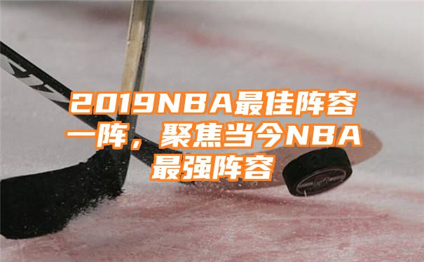 2019NBA最佳阵容一阵，聚焦当今NBA最强阵容