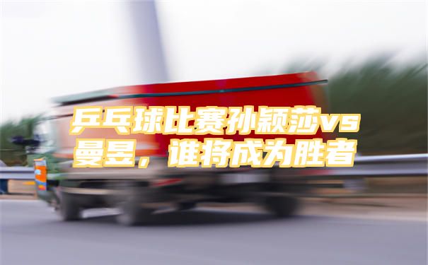 乒乓球比赛孙颖莎vs曼昱，谁将成为胜者