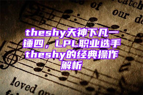 theshy天神下凡一锤四，LPL职业选手theshy的经典操作解析