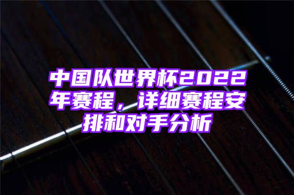 中国队世界杯2022年赛程，详细赛程安排和对手分析