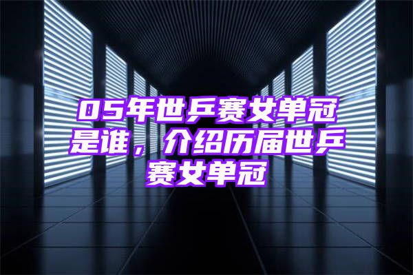 05年世乒赛女单冠是谁，介绍历届世乒赛女单冠