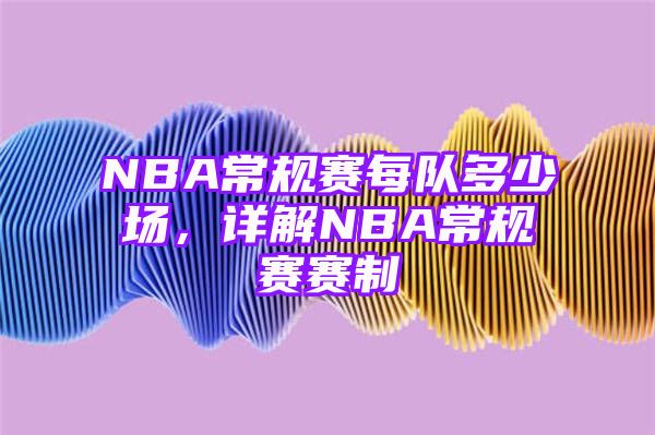 NBA常规赛每队多少场，详解NBA常规赛赛制