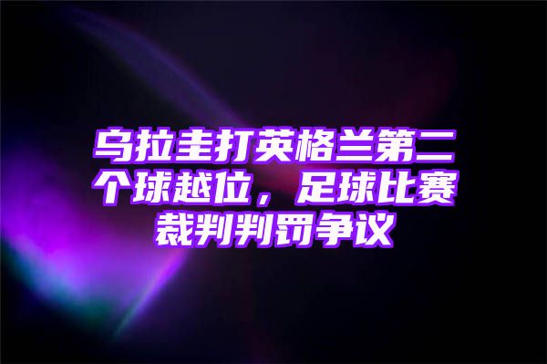 乌拉圭打英格兰第二个球越位，足球比赛裁判判罚争议