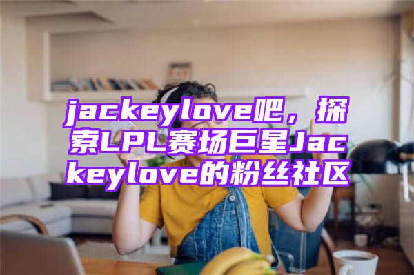 jackeylove吧，探索LPL赛场巨星Jackeylove的粉丝社区