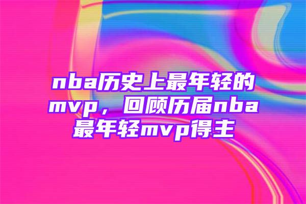 nba历史上最年轻的mvp，回顾历届nba最年轻mvp得主