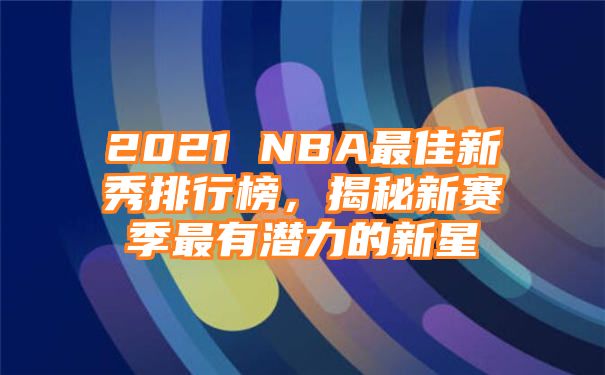 2021 NBA最佳新秀排行榜，揭秘新赛季最有潜力的新星