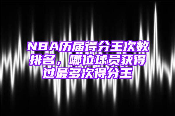 NBA历届得分王次数排名，哪位球员获得过最多次得分王